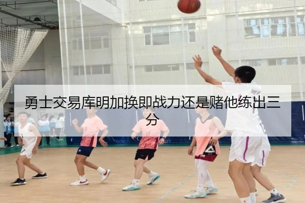 勇士交易库明加换即战力还是赌他练出三分